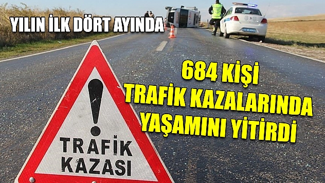 Yılın ilk dört ayında 684 kişi trafik kazalarında yaşamını yitirdi