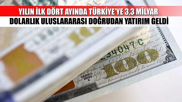 Yılın ilk dört ayında Türkiye'ye 3,3 milyar dolarlık uluslararası doğrudan yatırım geldi