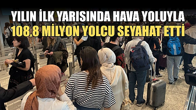 Yılın ilk yarısında hava yoluyla 108,8 milyon yolcu seyahat etti