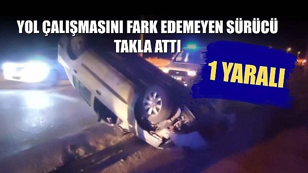 Yol çalışmasını fark edemeyen sürücü takla attı: 1 yaralı