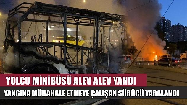 Yolcu minibüsü alev alev yandı, yangına müdahale etmeye çalışan sürücü yaralandı