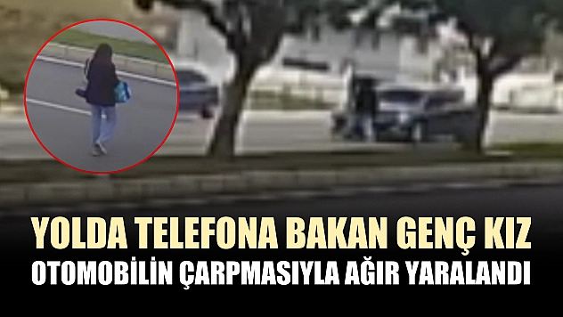 Yolda telefona bakan genç kız otomobilin çarpmasıyla ağır yaralandı