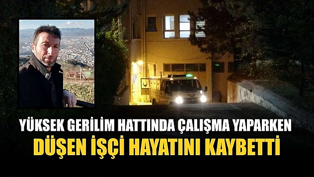 Yüksek gerilim hattında çalışma yaparken düşen işçi hayatını kaybetti