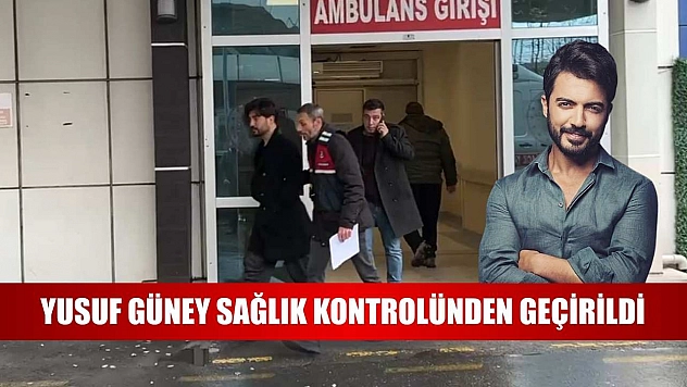 Yusuf Güney sağlık kontrolünden geçirildi