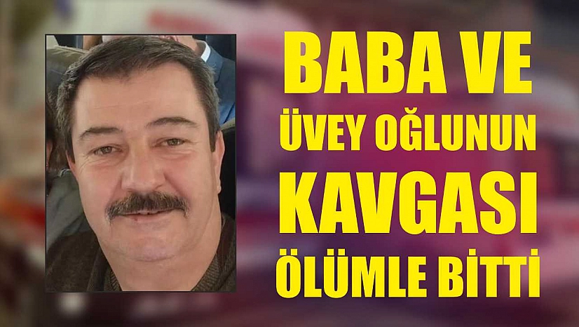 Baba ve üvey oğlunun kavgası ölümle bitti