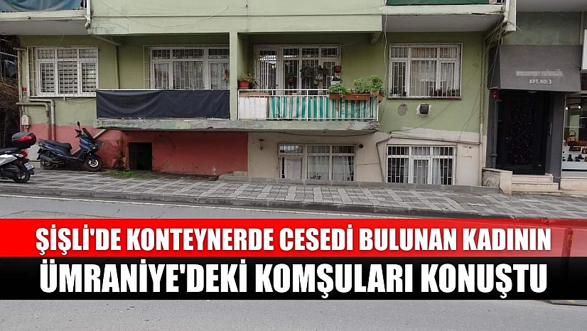 Şişli'de konteynerde cesedi bulunan kadının Ümraniye'deki komşuları konuştu