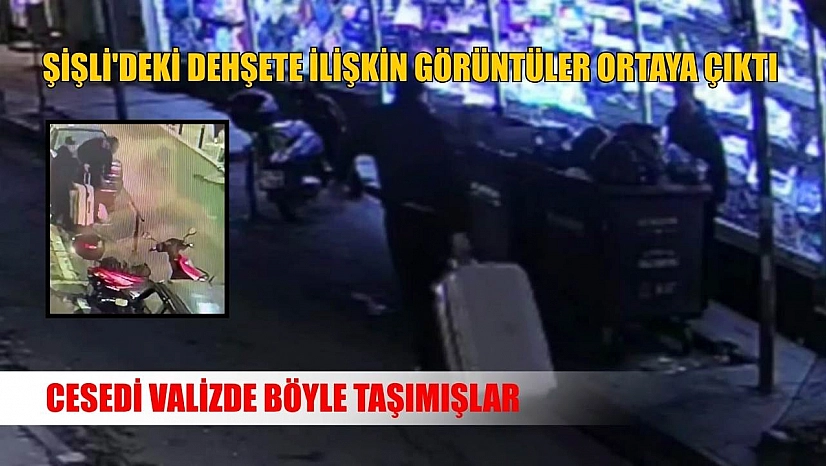 Şişli'deki dehşete ilişkin görüntüler ortaya çıktı: Cesedi valizde böyle taşımışlar