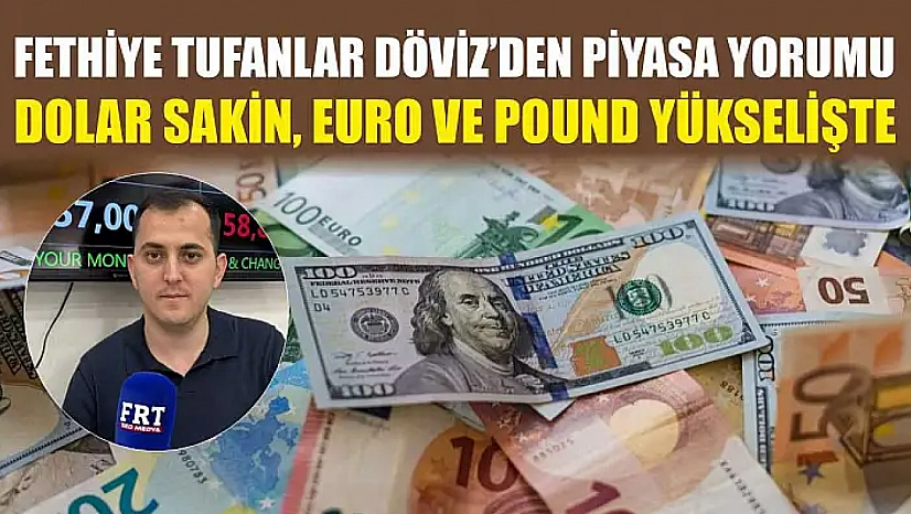 Fethiye Tufanlar Döviz'den piyasa yorumu: Dolar sakin, euro ve pound yükselişte