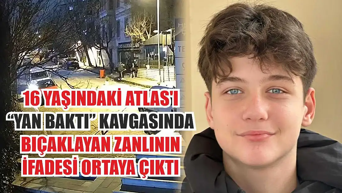 16 yaşındaki Atlas'ı 'yan baktı' kavgasında bıçaklayan zanlının ifadesi ortaya çıktı