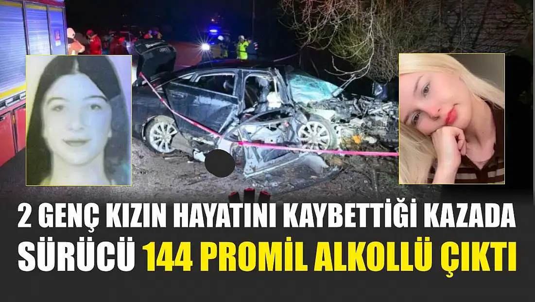 2 genç kızın hayatını kaybettiği kazada sürücü 144 promil alkollü çıktı