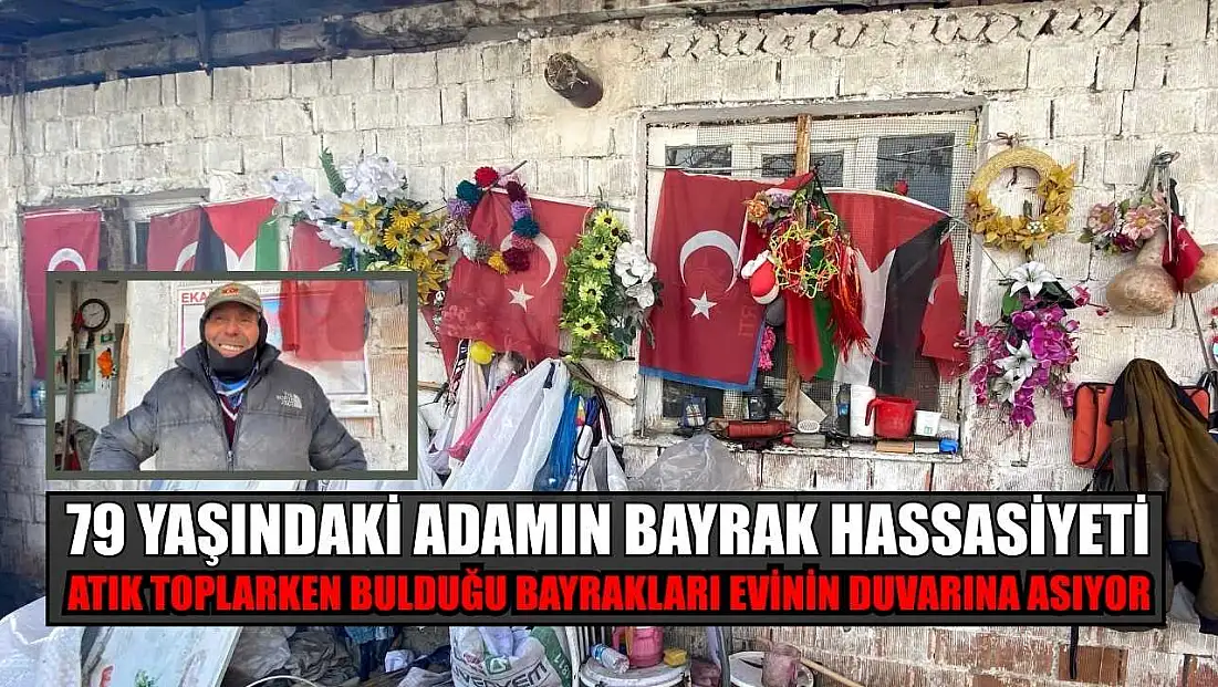 79 yaşındaki adamın bayrak hassasiyeti: Atık toplarken bulduğu bayrakları evinin duvarına asıyor