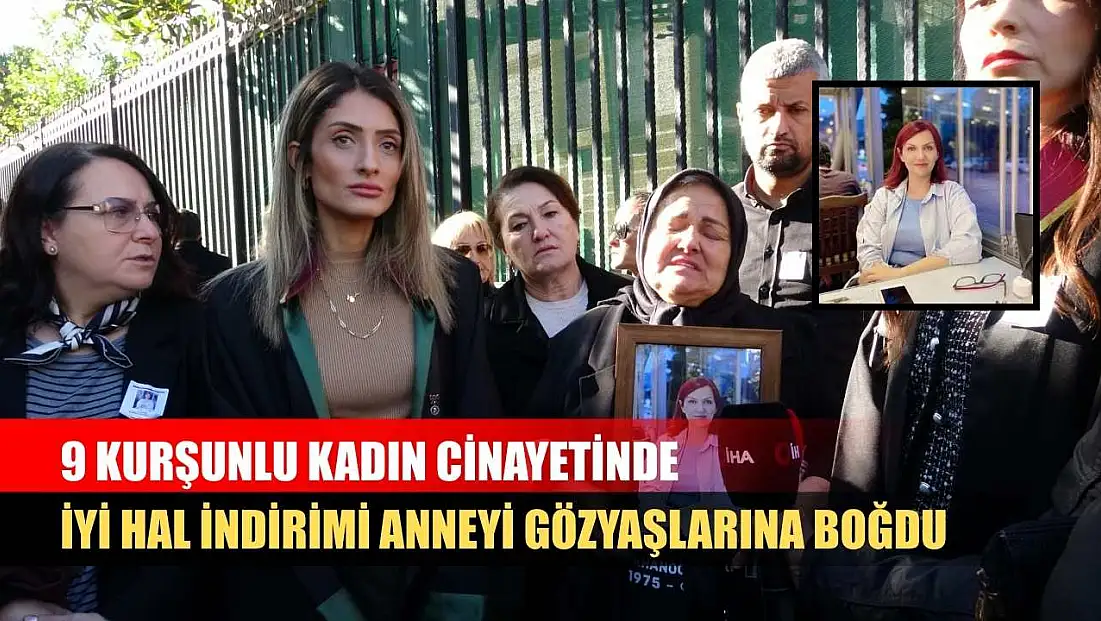 9 kurşunlu kadın cinayetinde iyi hal indirimi anneyi gözyaşlarına boğdu