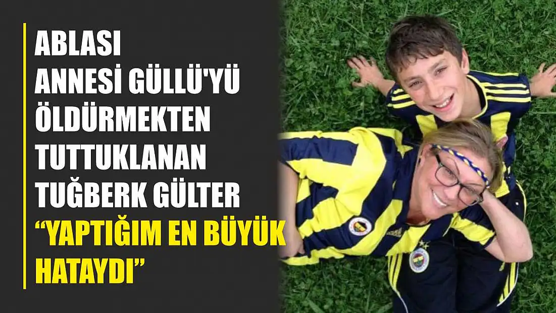 Ablası annesi Güllü'yü öldürmekten tuttuklanan Tuğberk Gülter: 'Yaptığım en büyük hataydı'