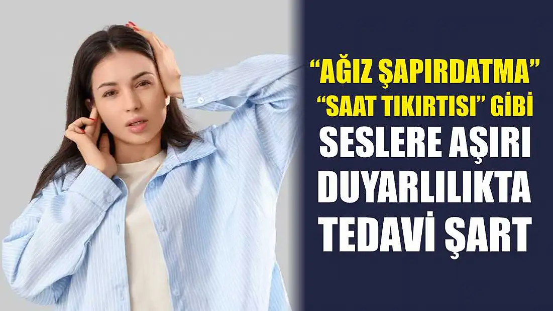 'Ağız şapırdatma' 'saat tıkırtısı' gibi seslere aşırı duyarlılıkta tedavi şart