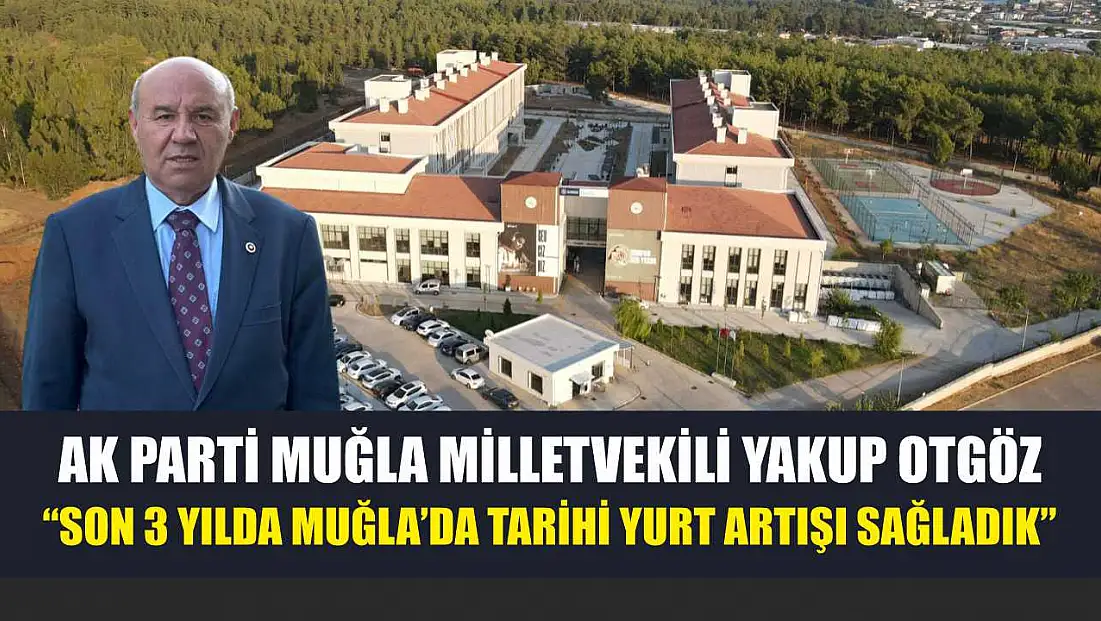 AK Parti Muğla Milletvekili Yakup Otgöz 'Son 3 Yılda Muğla’da Tarihi Yurt Artışı Sağladık'