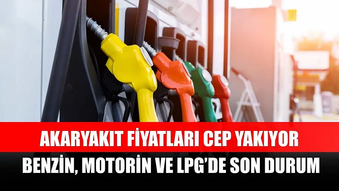 Akaryakıt fiyatları cep yakıyor: Benzin, Motorin ve LPG’de son durum