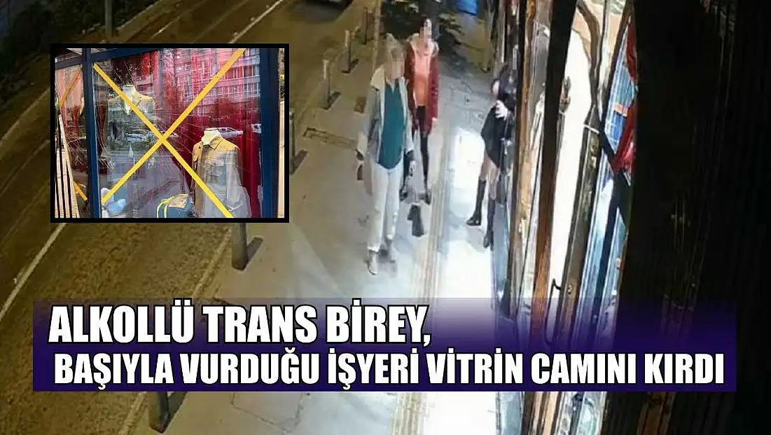 Alkollü trans birey, başıyla vurduğu iş yeri vitrin camını kırdı