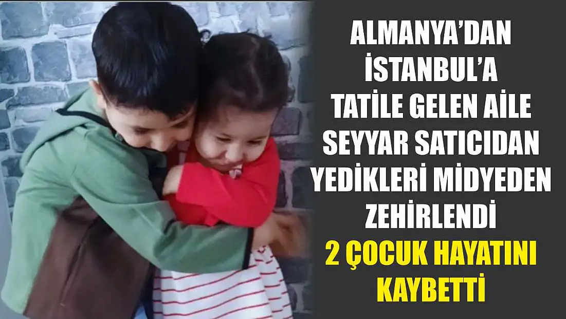 Almanya'dan İstanbul'a tatile gelen aile, seyyar satıcıdan yedikleri midyeden zehirlendi: 2 çocuk hayatını kaybetti