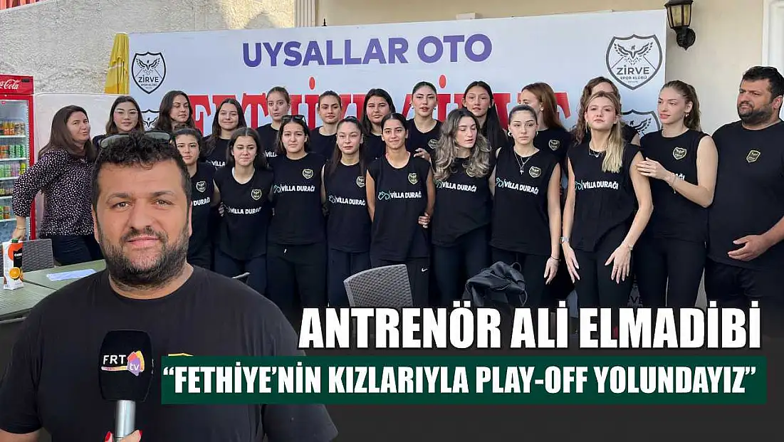 Antrenör Ali Elmadibi: 'Fethiye’nin Kızlarıyla Play-Off Yolundayız'