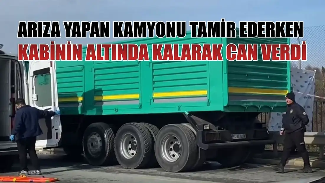 Arıza yapan kamyonu tamir ederken kabinin altında kalarak can verdi