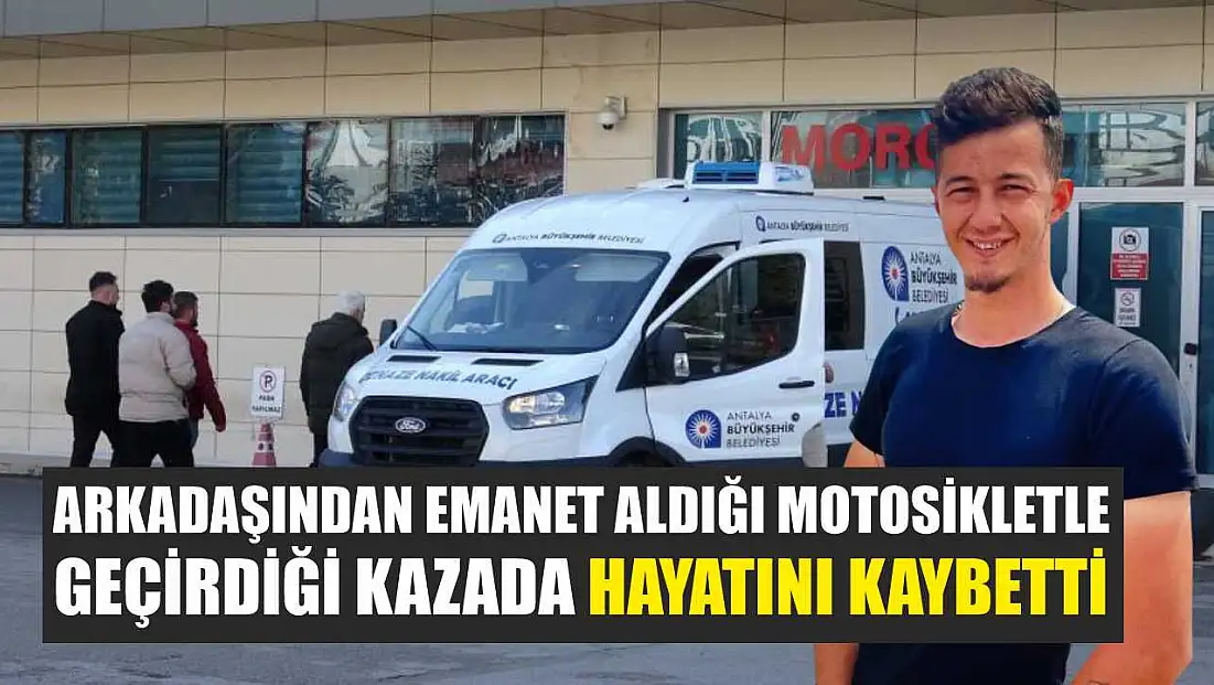 Arkadaşından emanet aldığı motosikletle geçirdiği kazada hayatını kaybetti