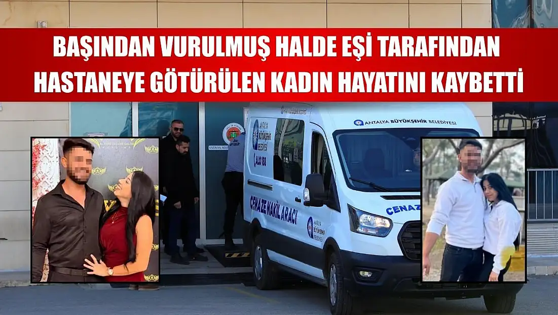 Başından vurulmuş halde eşi tarafından hastaneye götürülen kadın hayatını kaybetti