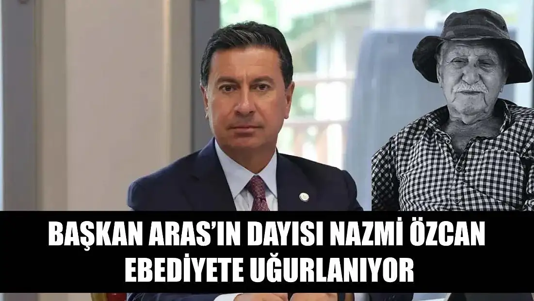 Başkan Aras’ın Dayısı Nazmi Özcan Ebediyete Uğurlanıyor