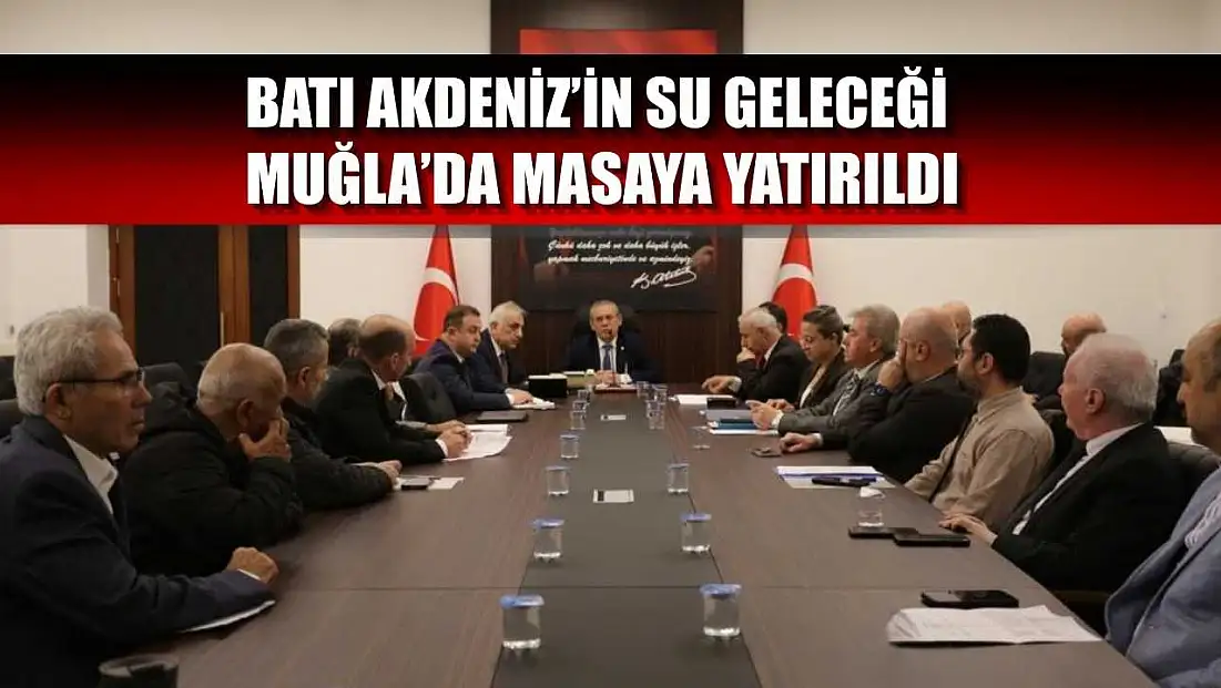 Batı Akdeniz’in su geleceği Muğla’da masaya yatırıldı