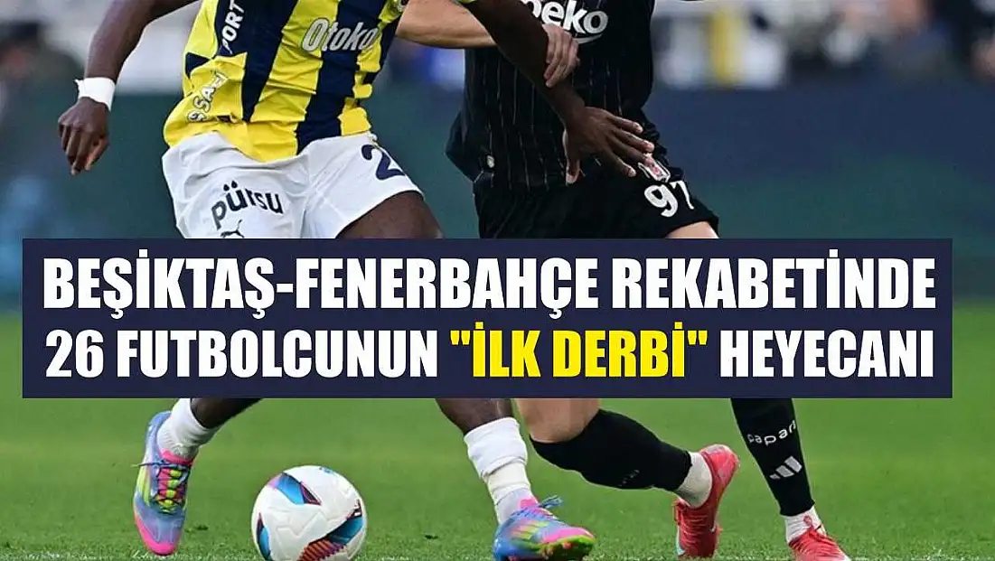 Beşiktaş-Fenerbahçe rekabetinde 26 futbolcunun 'ilk derbi' heyecanı