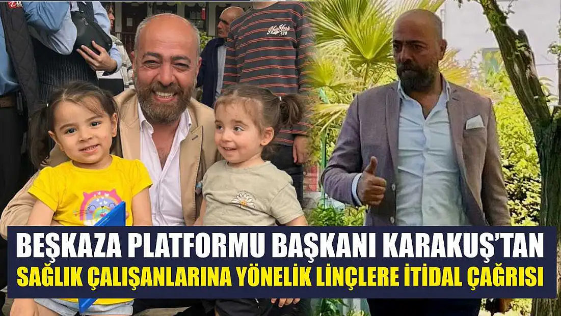 Beşkaza Platformu Başkanı Karakuş’tan sağlık çalışanlarına yönelik linçlere itidal çağrısı