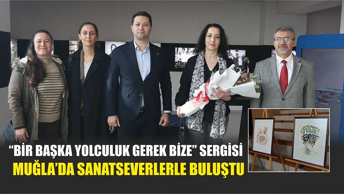 'Bir Başka Yolculuk Gerek Bize' Sergisi Muğla’da Sanatseverlerle Buluştu