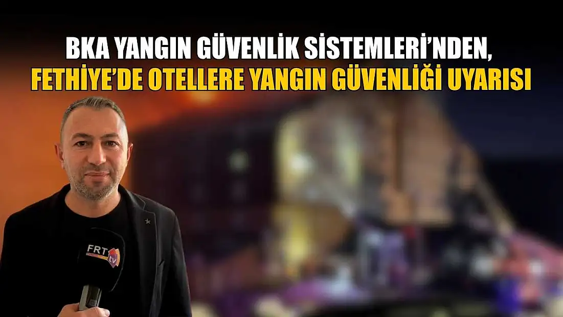 BKA Yangın Güvenlik Sistemleri’nden, Fethiye’de otellere yangın güvenliği uyarısı