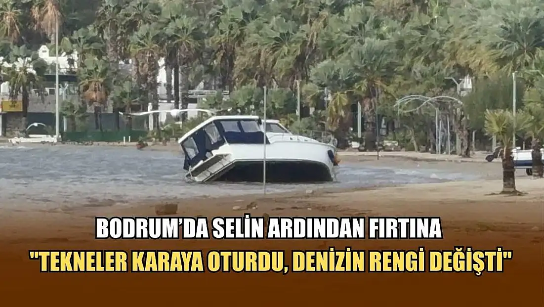 Bodrum’da selin ardından fırtına: 'Tekneler karaya oturdu, denizin rengi değişti'