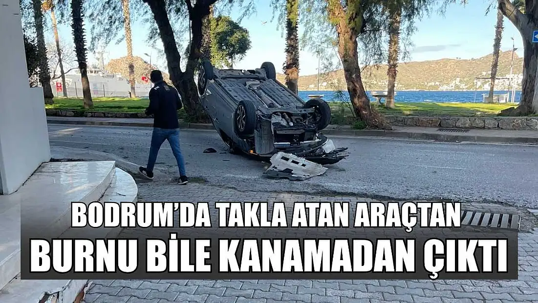 Bodrum’da takla atan araçtan burnu bile kanamadı çıktı