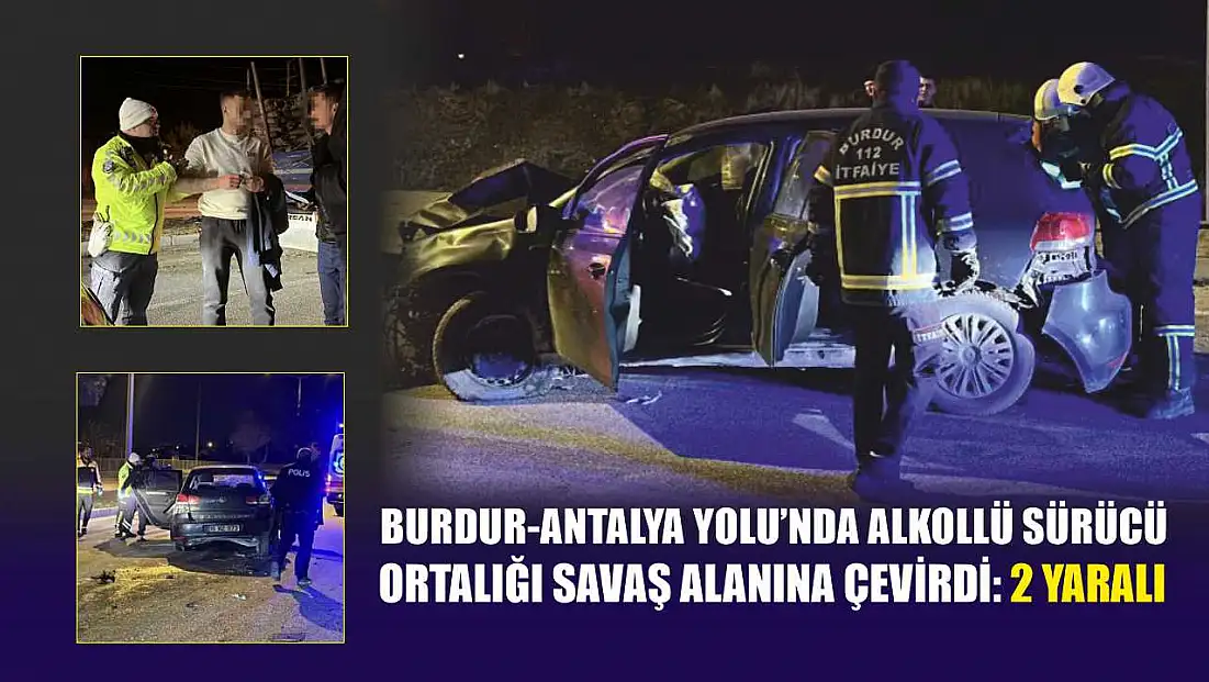 Burdur-Antalya Yolu'nda alkollü sürücü ortalığı savaş alanına çevirdi: 2 yaralı