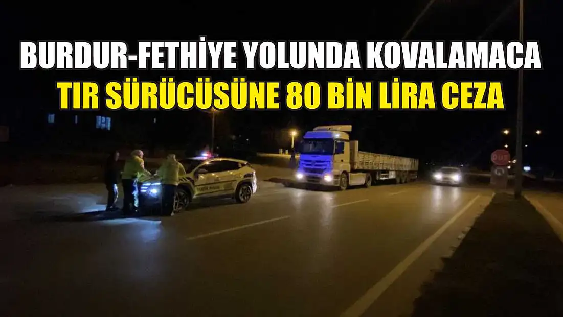 Burdur-Fethiye Yolunda Kovalamaca: Tır Sürücüsüne 80 Bin Lira Ceza