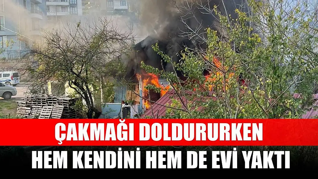 Çakmağı doldururken hem kendini hem de evi yaktı