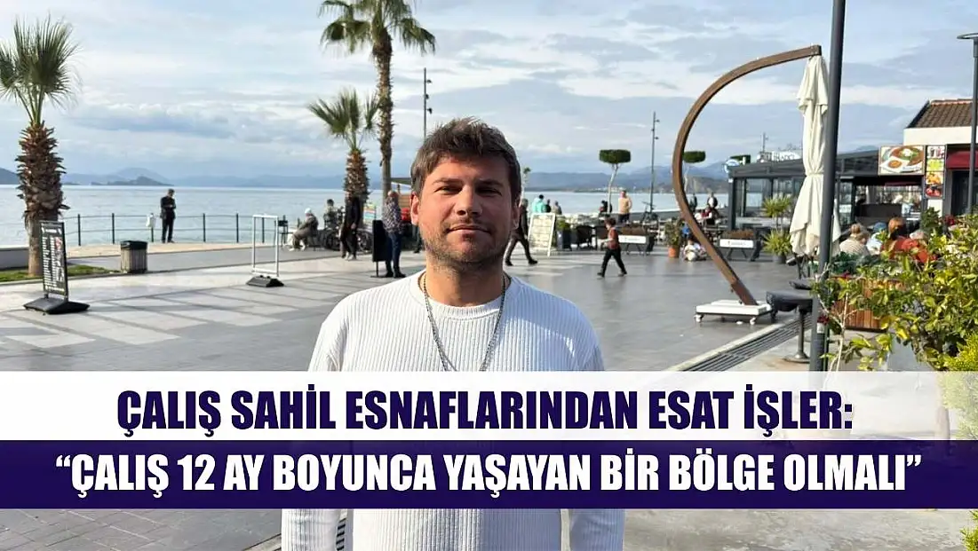 Çalış Sahil Esnaflarından Esat İşler: 'Çalış 12 Ay Boyunca Yaşayan Bir Bölge Olmalı'