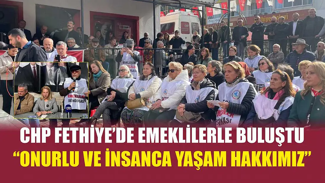 CHP Fethiye’de emeklilerle buluştu: 'Onurlu ve insanca yaşam hakkımız'