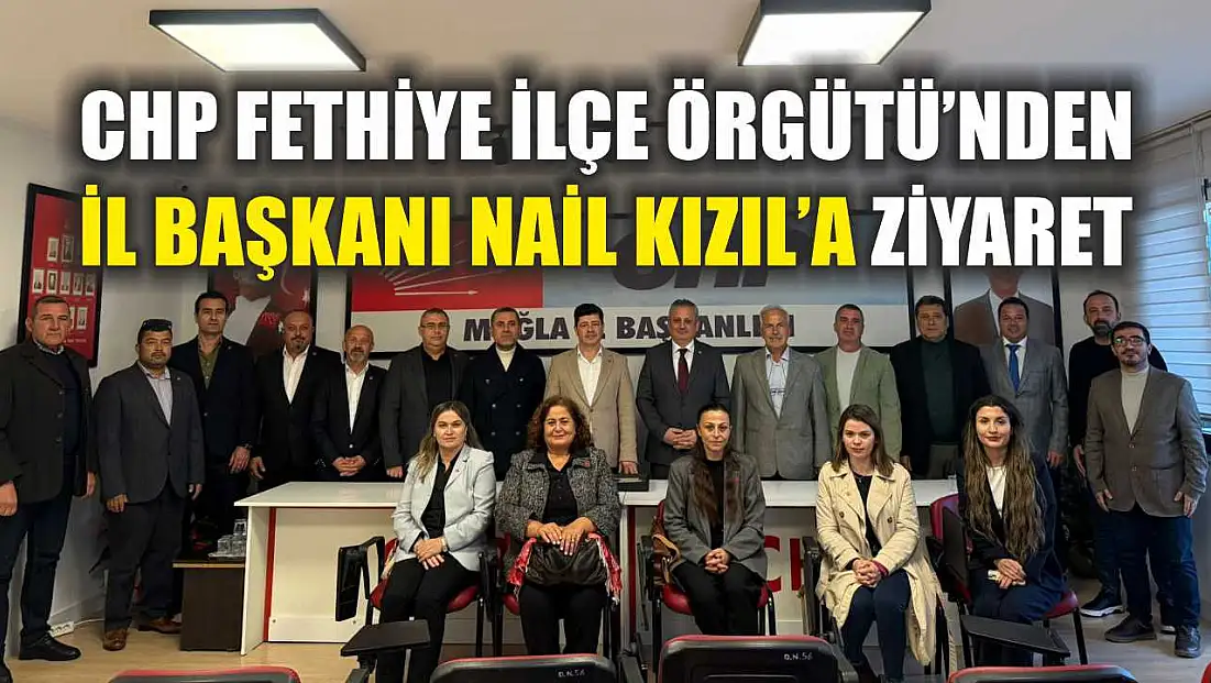 CHP Fethiye İlçe Örgütü’nden İl Başkanı Nail Kızıl’a ziyaret