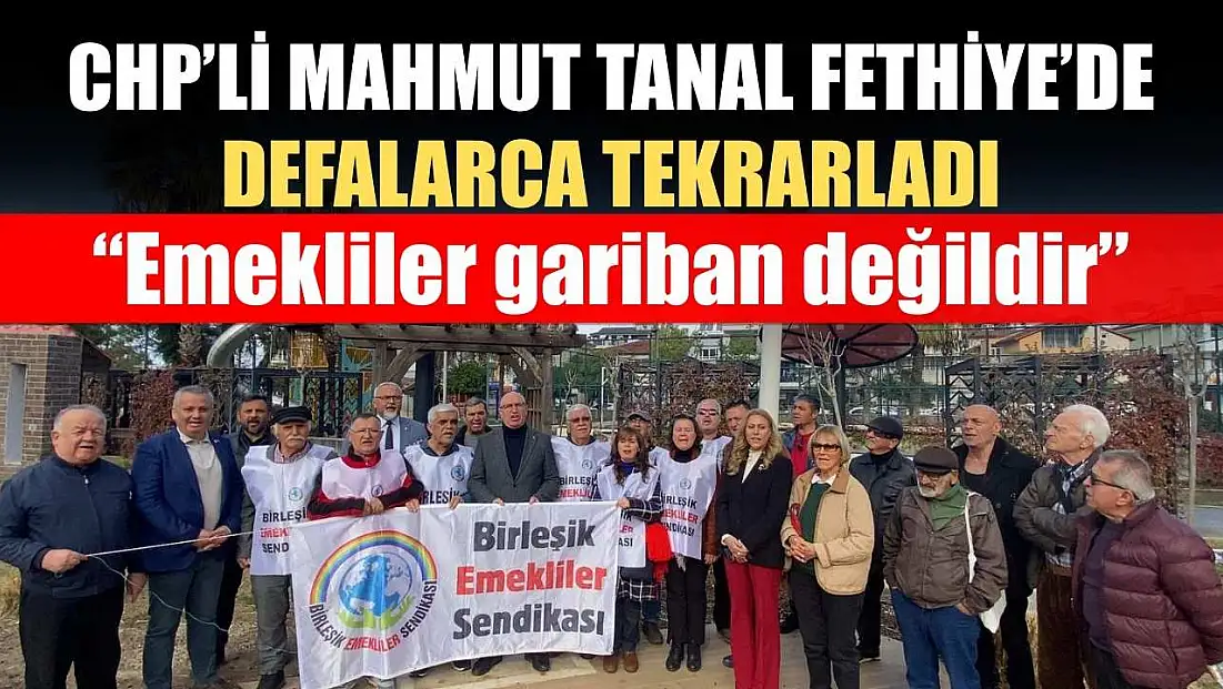 CHP’li Mahmut Tanal Fethiye’de defalarca tekrarladı: ‘Emekliler gariban değildir’