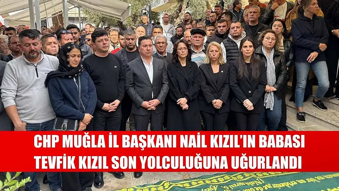 CHP Muğla İl Başkanı Nail Kızıl’ın Babası Tevfik Kızıl Son Yolculuğuna Uğurlandı