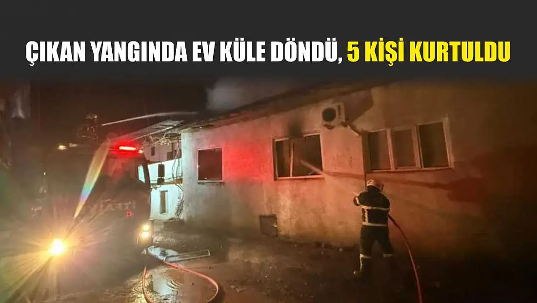 Çıkan yangında ev küle döndü, 5 kişi kurtuldu