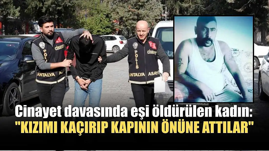 Cinayet davasında eşi öldürülen kadın: 'Kızımı kaçırıp kapının önüne attılar'