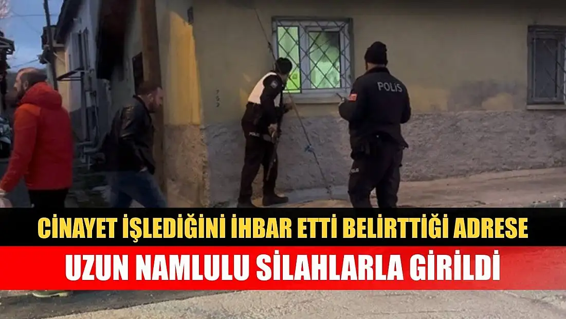 Cinayet işlediğini ihbar etti, belirttiği adrese uzun namlulu silahlarla girildi