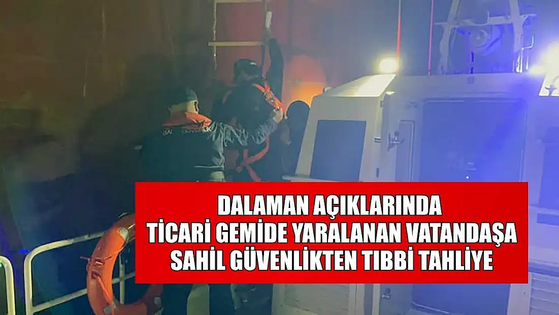 Dalaman açıklarında ticari gemide yaralanan vatandaşa Sahil Güvenlikten tıbbi tahliye
