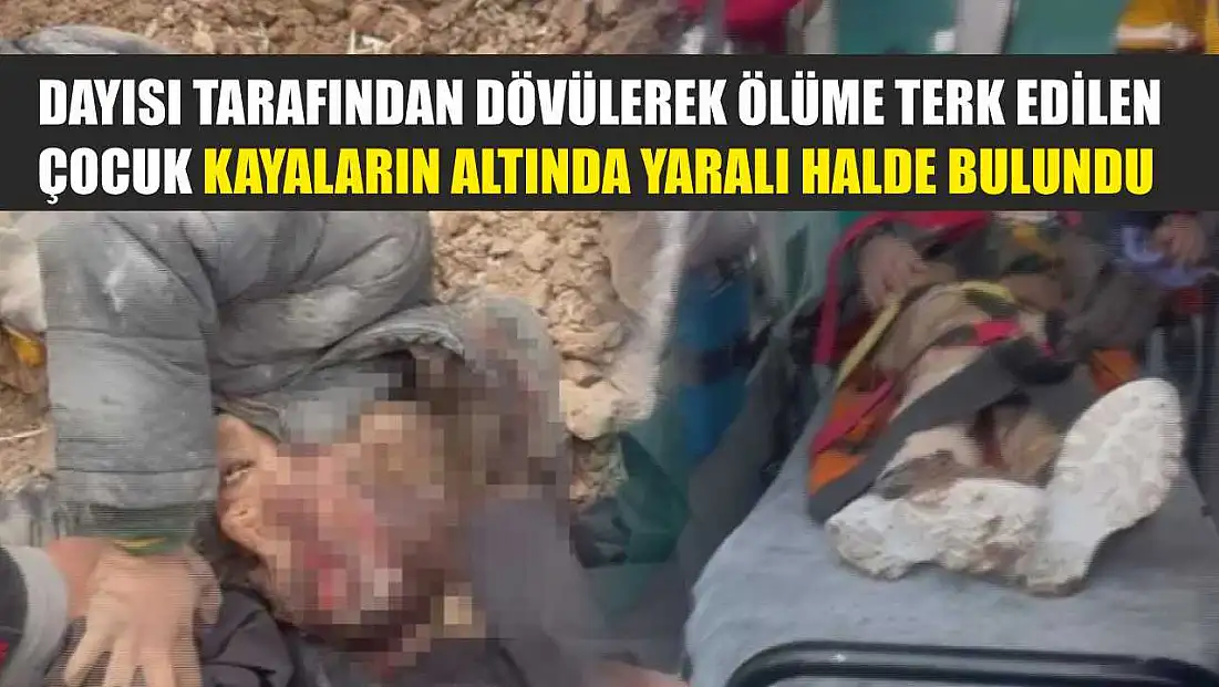 Dayısı tarafından dövülerek ölüme terk edilen çocuk kayaların altında yaralı halde bulundu