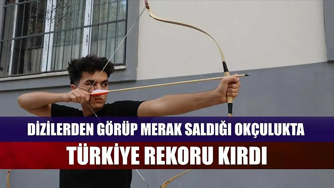 Dizilerden görüp merak saldığı okçulukta Türkiye rekoru kırdı