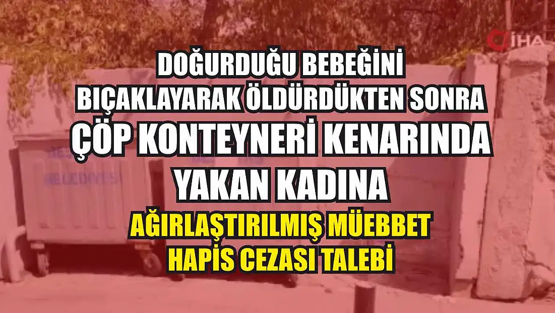 Doğurduğu bebeğini bıçaklayarak öldürdükten sonra çöp konteyneri kenarında yakan kadına ağırlaştırılmış müebbet hapis cezası talebi