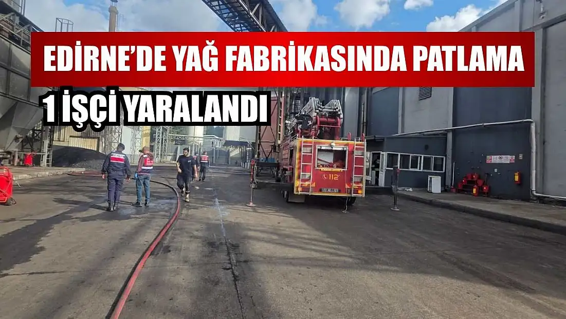 Edirne’de yağ fabrikasında patlama: 1 işçi yaralandı
